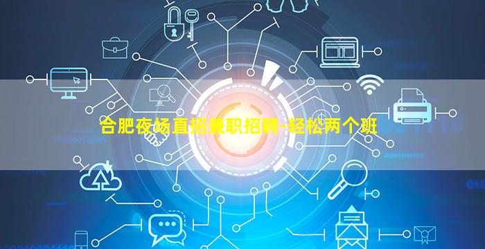 合肥夜场直招兼职招聘-轻松两个班